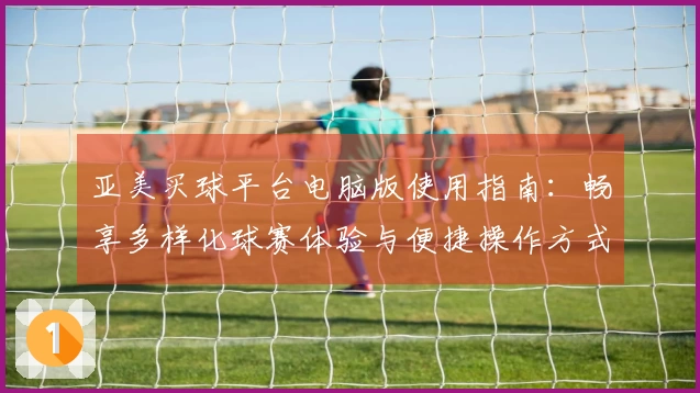 亚美买球平台电脑版使用指南：畅享多样化球赛体验与便捷操作方式