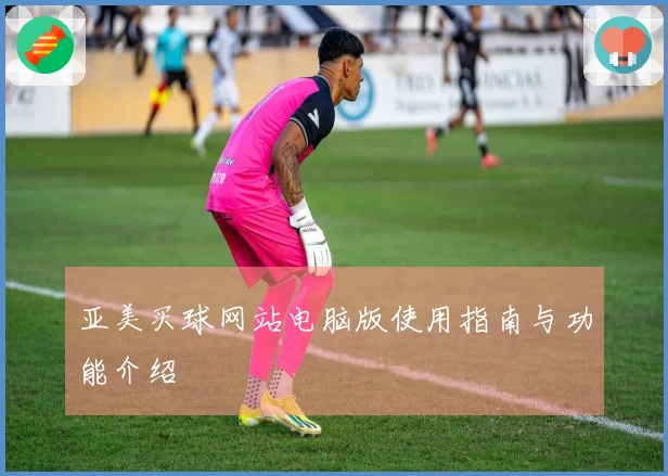 亚美买球网站电脑版使用指南与功能介绍