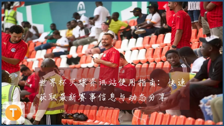世界杯买球资讯站使用指南：快速获取最新赛事信息与动态分享