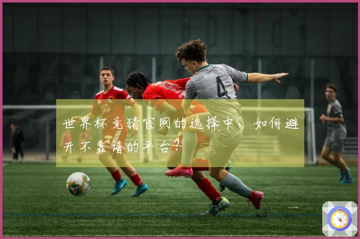 世界杯竞猜官网的选择中,如何避开不靠谱的平台?