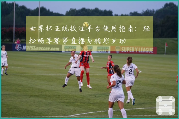 世界杯正规投注平台使用指南：轻松畅享赛事直播与精彩互动