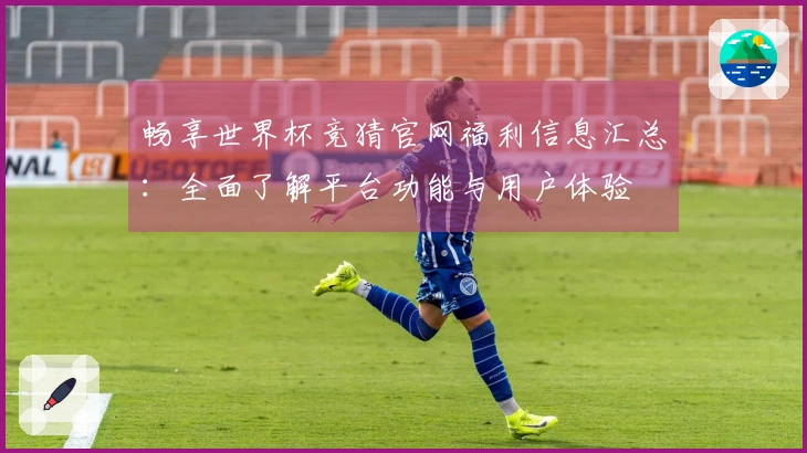 畅享世界杯竞猜官网福利信息汇总：全面了解平台功能与用户体验