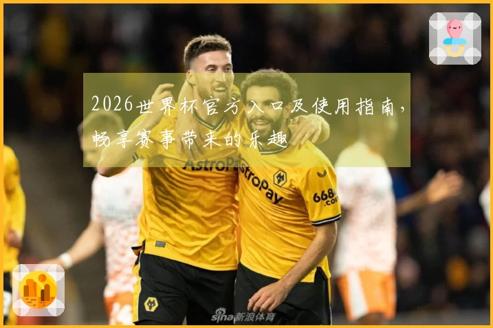 2026世界杯官方入口及使用指南,畅享赛事带来的乐趣