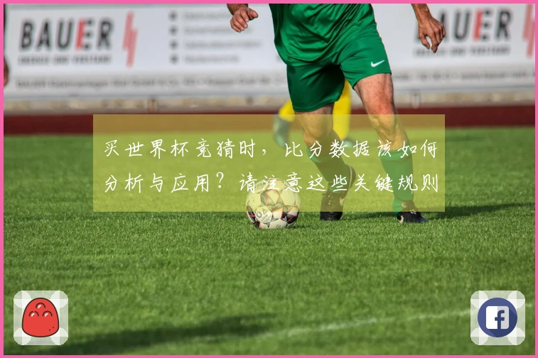 买世界杯竞猜时,比分数据该如何分析与应用?请注意这些关键规则!