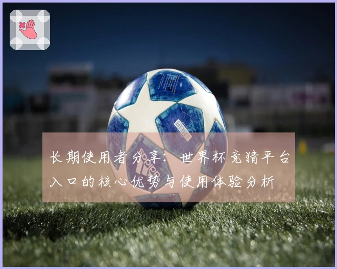 长期使用者分享：世界杯竞猜平台入口的核心优势与使用体验分析