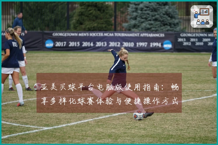亚美买球平台电脑版使用指南：畅享多样化球赛体验与便捷操作方式