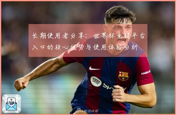 长期使用者分享:世界杯竞猜平台入口的核心优势与使用体验分析