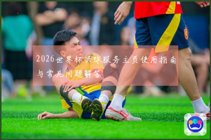 2026世界杯买球服务主页使用指南与常见问题解答