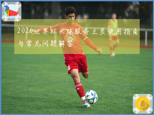 2026世界杯买球服务主页使用指南与常见问题解答