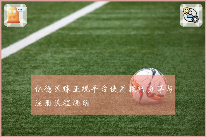 亿德买球正规平台使用技巧分享与注册流程说明
