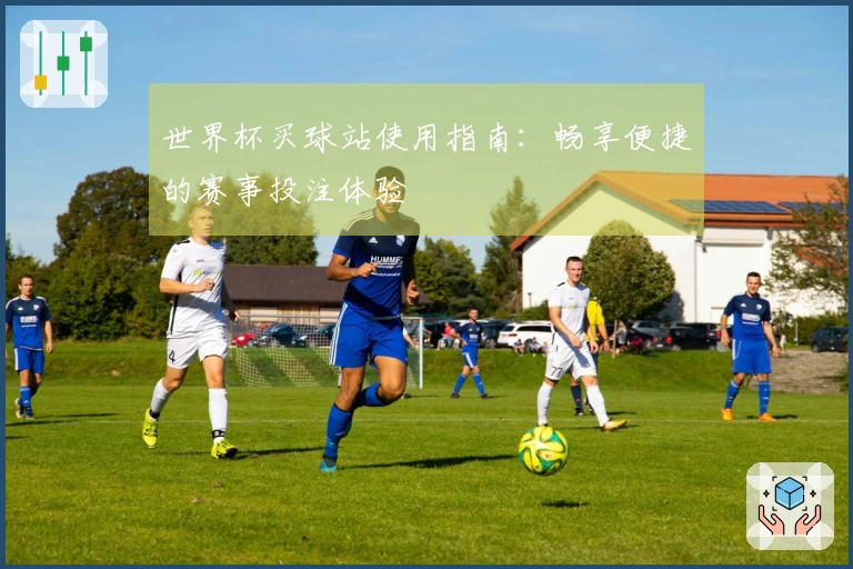 世界杯买球站使用指南:畅享便捷的赛事投注体验