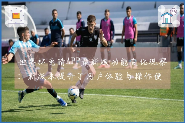 世界杯竞猜APP最新版功能变化观察：新版本提升了用户体验与操作便捷性