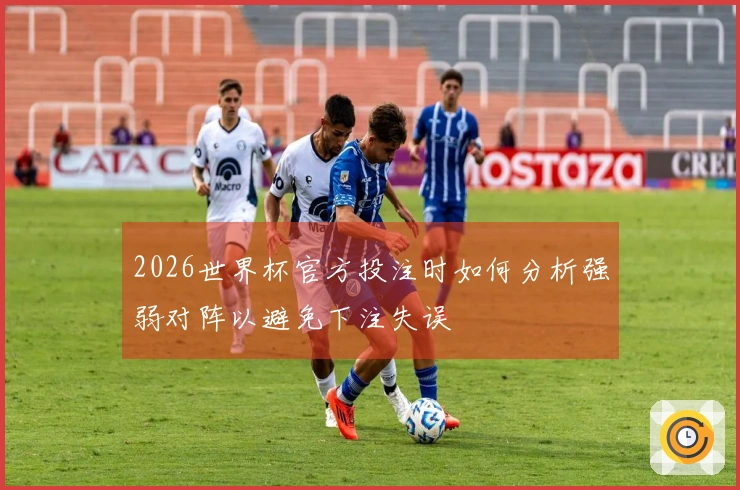 2026世界杯官方投注时如何分析强弱对阵以避免下注失误